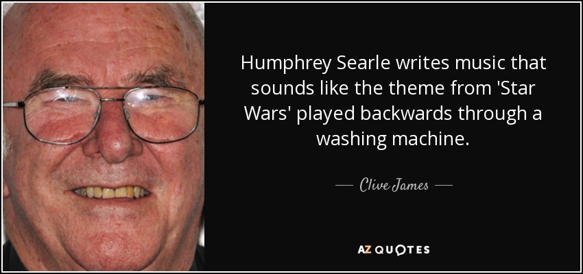 Humphrey Searle writes music that sounds like the theme from 'Star Wars' played backwards through a washing machine. - Clive James