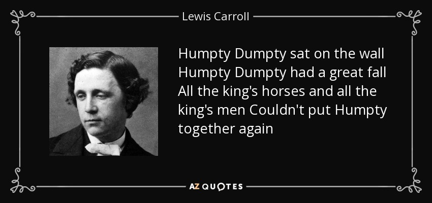 Humpty Dumpty sat on the wall Humpty Dumpty had a great fall All the king's horses and all the king's men Couldn't put Humpty together again - Lewis Carroll