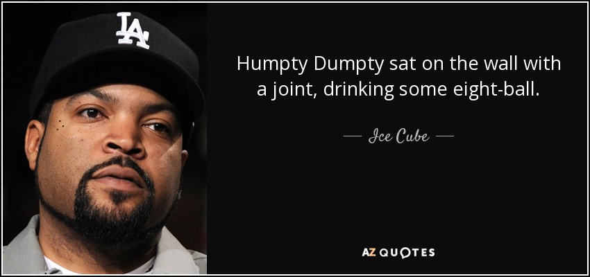 Humpty Dumpty sat on the wall with a joint, drinking some eight-ball. - Ice Cube