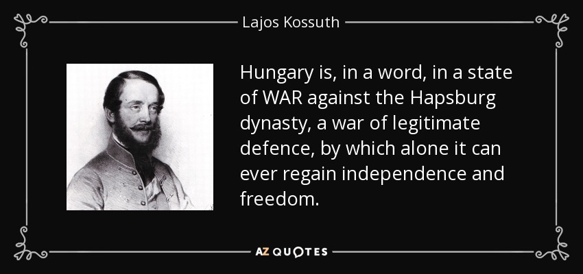 Hungary is, in a word, in a state of WAR against the Hapsburg dynasty, a war of legitimate defence, by which alone it can ever regain independence and freedom. - Lajos Kossuth