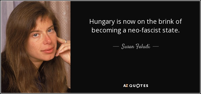 Hungary is now on the brink of becoming a neo-fascist state. - Susan Faludi