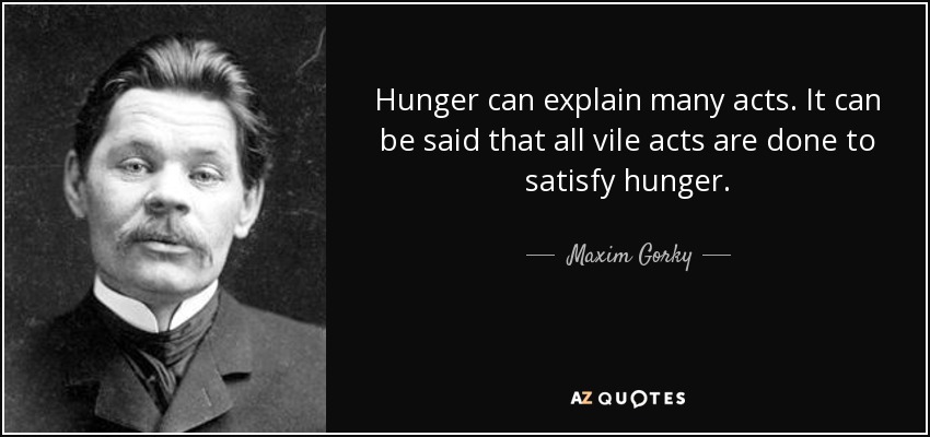 Hunger can explain many acts. It can be said that all vile acts are done to satisfy hunger. - Maxim Gorky