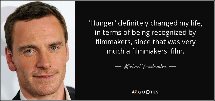 'Hunger' definitely changed my life, in terms of being recognized by filmmakers, since that was very much a filmmakers' film. - Michael Fassbender