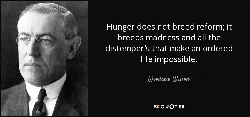 Hunger does not breed reform; it breeds madness and all the distemper's that make an ordered life impossible. - Woodrow Wilson