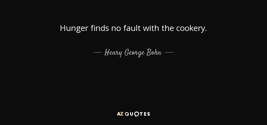 Hunger finds no fault with the cookery. - Henry George Bohn