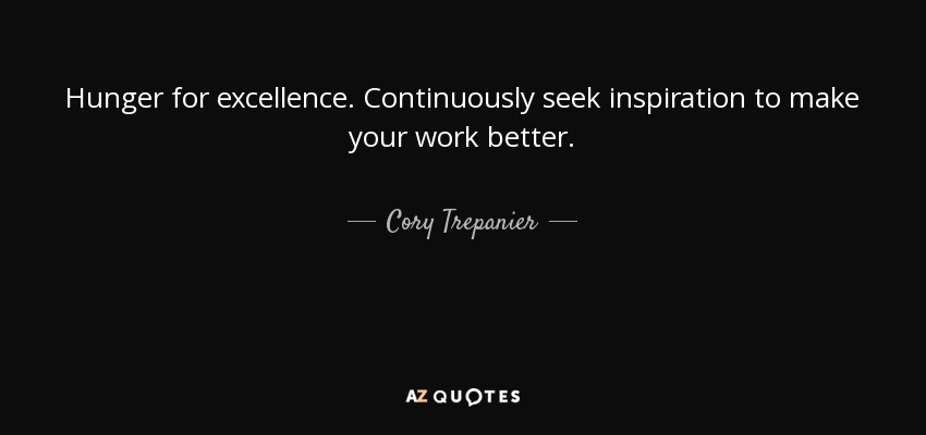 Hunger for excellence. Continuously seek inspiration to make your work better. - Cory Trepanier
