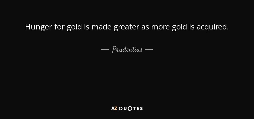 Hunger for gold is made greater as more gold is acquired. - Prudentius