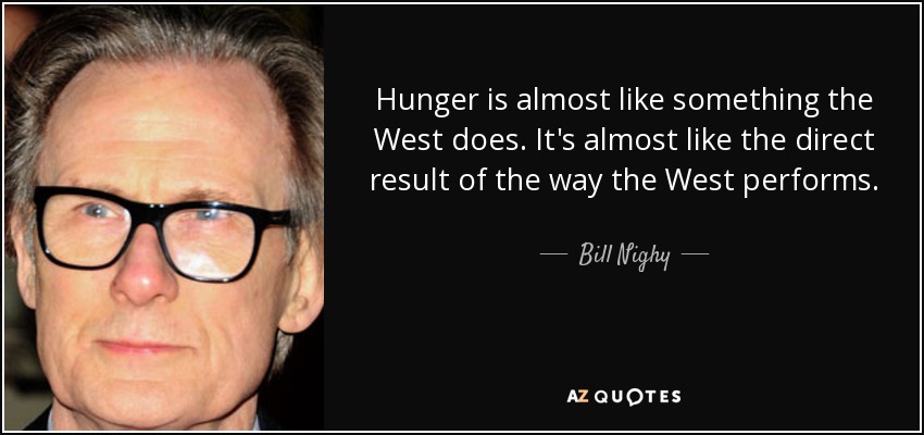 Hunger is almost like something the West does. It's almost like the direct result of the way the West performs. - Bill Nighy