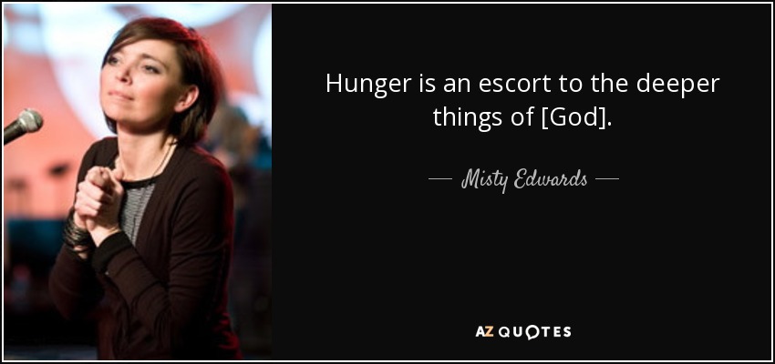 Hunger is an escort to the deeper things of [God]. - Misty Edwards