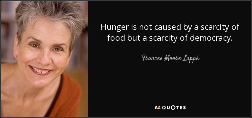 Hunger is not caused by a scarcity of food but a scarcity of democracy. - Frances Moore Lappé