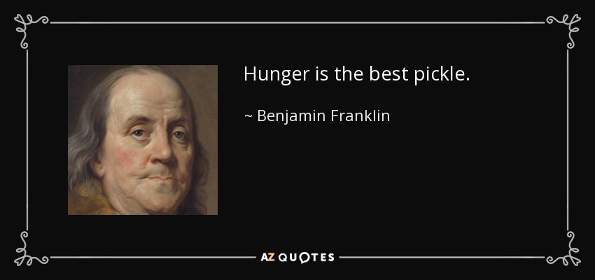 Hunger is the best pickle. - Benjamin Franklin