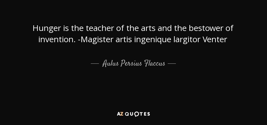 Hunger is the teacher of the arts and the bestower of invention. -Magister artis ingenique largitor Venter - Aulus Persius Flaccus