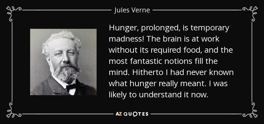 Hunger, prolonged, is temporary madness! The brain is at work without its required food, and the most fantastic notions fill the mind. Hitherto I had never known what hunger really meant. I was likely to understand it now. - Jules Verne