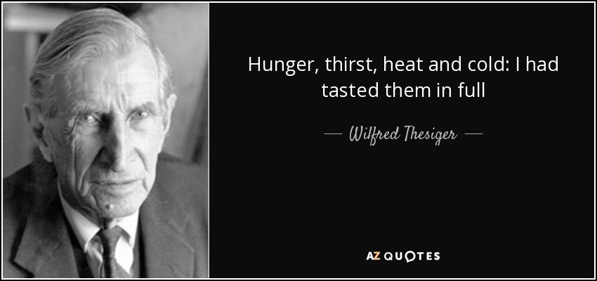 Hunger, thirst, heat and cold: I had tasted them in full - Wilfred Thesiger