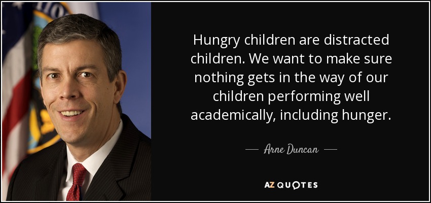 Hungry children are distracted children. We want to make sure nothing gets in the way of our children performing well academically, including hunger. - Arne Duncan