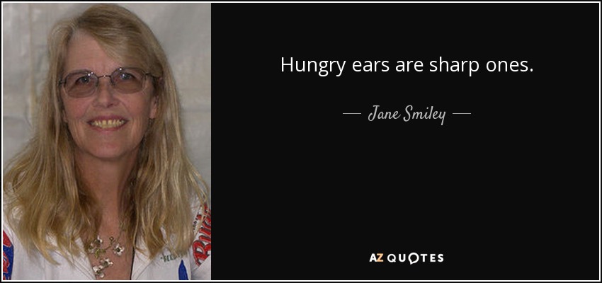 Hungry ears are sharp ones. - Jane Smiley
