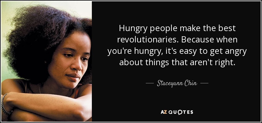 Hungry people make the best revolutionaries. Because when you're hungry, it's easy to get angry about things that aren't right. - Staceyann Chin