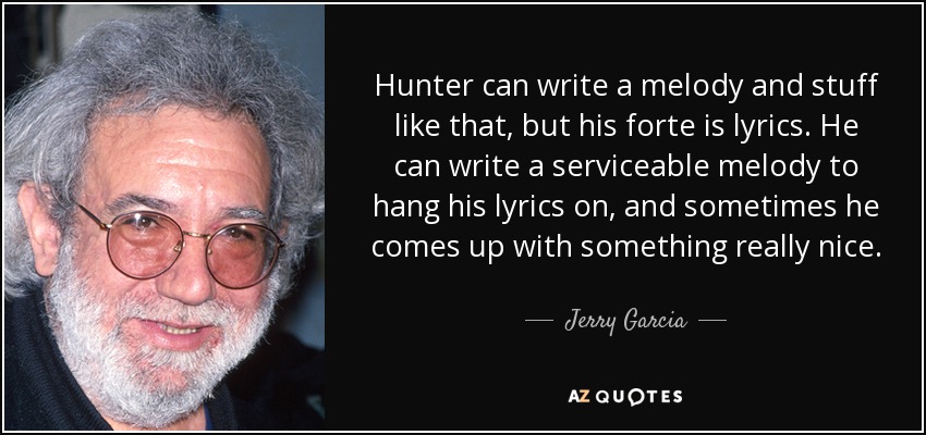 Hunter can write a melody and stuff like that, but his forte is lyrics. He can write a serviceable melody to hang his lyrics on, and sometimes he comes up with something really nice. - Jerry Garcia