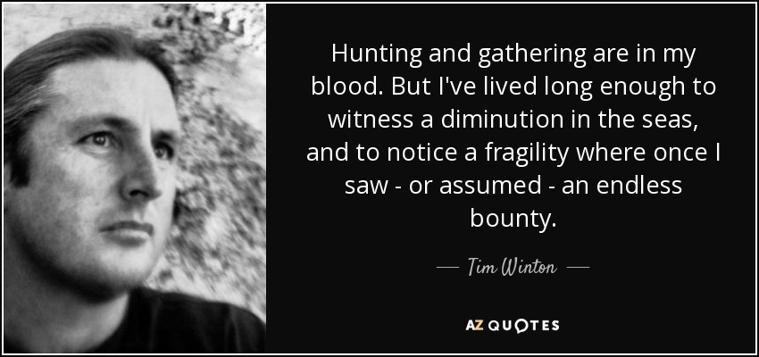 Hunting and gathering are in my blood. But I've lived long enough to witness a diminution in the seas, and to notice a fragility where once I saw - or assumed - an endless bounty. - Tim Winton