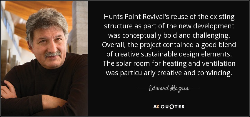 Hunts Point Revival's reuse of the existing structure as part of the new development was conceptually bold and challenging. Overall, the project contained a good blend of creative sustainable design elements. The solar room for heating and ventilation was particularly creative and convincing. - Edward Mazria