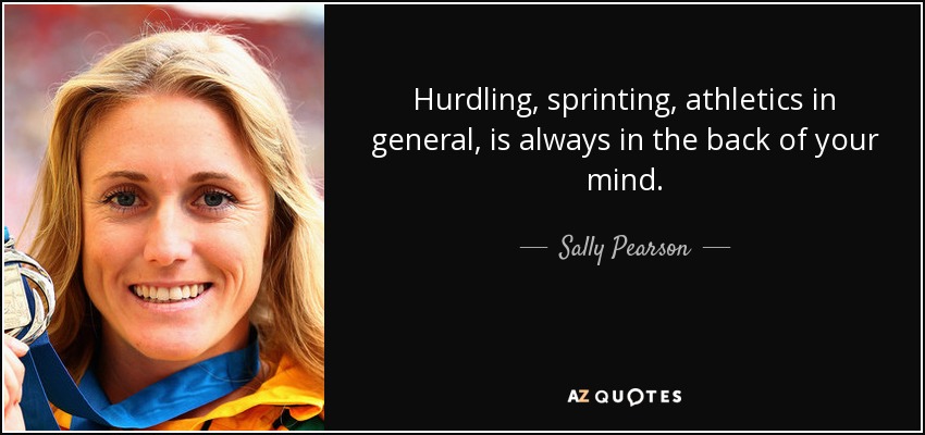 Hurdling, sprinting, athletics in general, is always in the back of your mind. - Sally Pearson