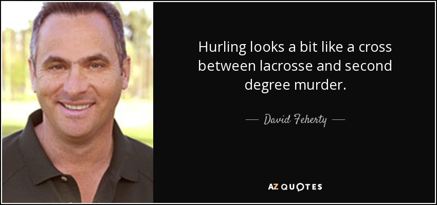 Hurling looks a bit like a cross between lacrosse and second degree murder. - David Feherty