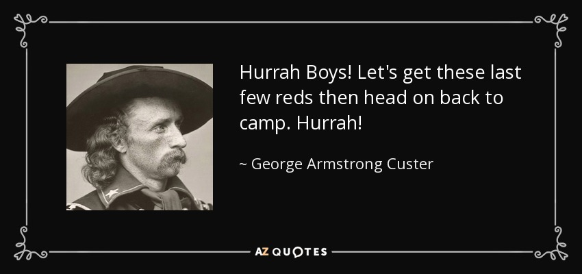 Hurrah Boys! Let's get these last few reds then head on back to camp. Hurrah! - George Armstrong Custer