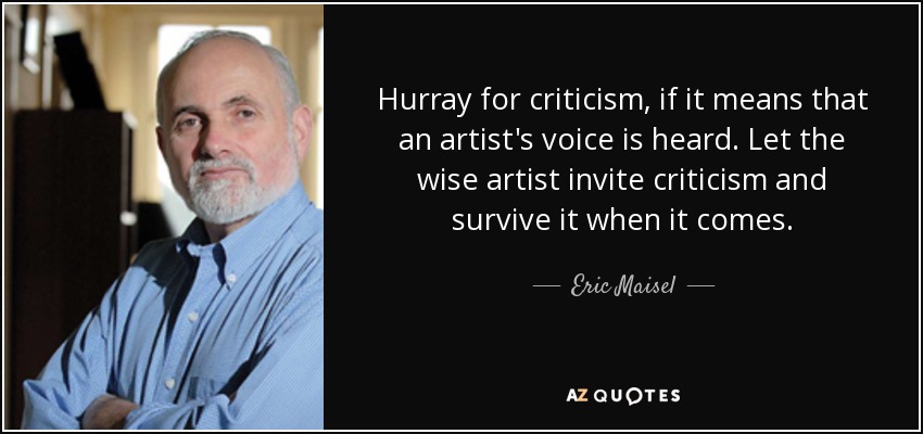 Hurray for criticism, if it means that an artist's voice is heard. Let the wise artist invite criticism and survive it when it comes. - Eric Maisel