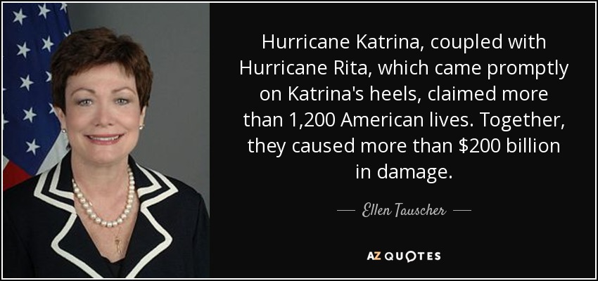 Hurricane Katrina, coupled with Hurricane Rita, which came promptly on Katrina's heels, claimed more than 1,200 American lives. Together, they caused more than $200 billion in damage. - Ellen Tauscher