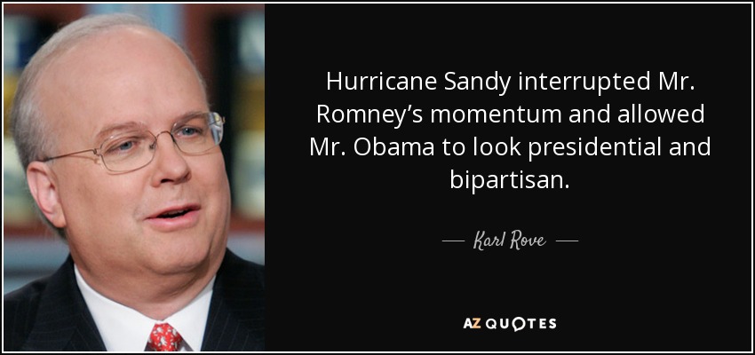 Hurricane Sandy interrupted Mr. Romney’s momentum and allowed Mr. Obama to look presidential and bipartisan. - Karl Rove