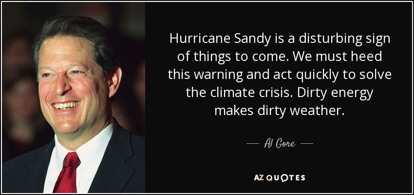 Hurricane Sandy is a disturbing sign of things to come. We must heed this warning and act quickly to solve the climate crisis. Dirty energy makes dirty weather. - Al Gore