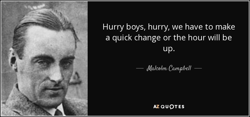 Hurry boys, hurry, we have to make a quick change or the hour will be up. - Malcolm Campbell