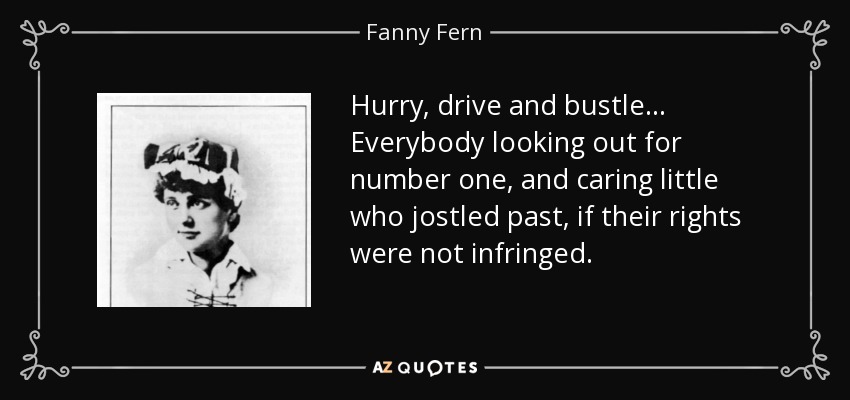Hurry, drive and bustle ... Everybody looking out for number one, and caring little who jostled past, if their rights were not infringed. - Fanny Fern