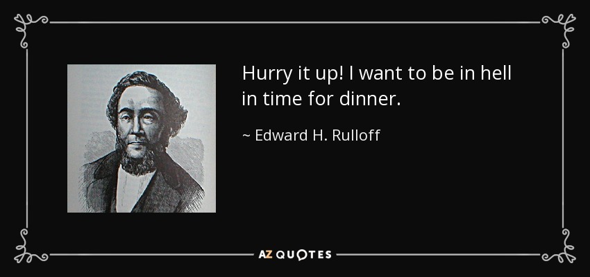 Hurry it up! I want to be in hell in time for dinner. - Edward H. Rulloff