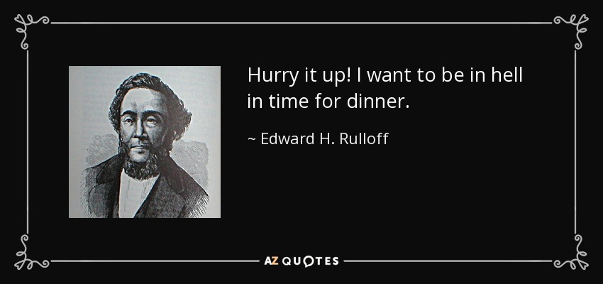 Hurry it up! I want to be in hell in time for dinner. - Edward H. Rulloff