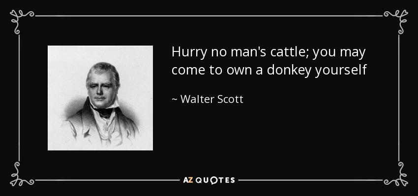 Hurry no man's cattle; you may come to own a donkey yourself - Walter Scott