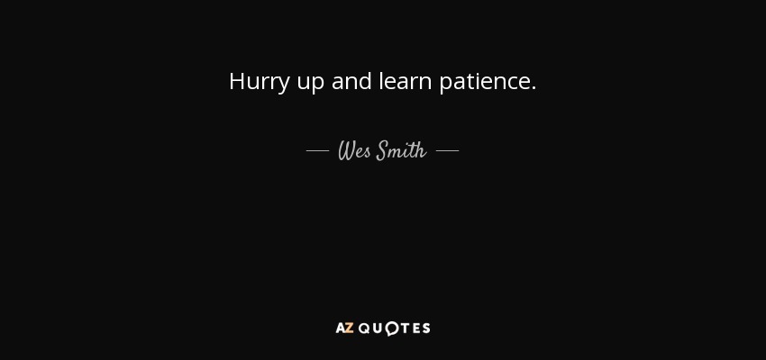 Hurry up and learn patience. - Wes Smith
