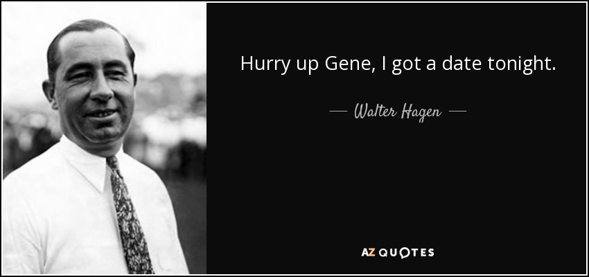 Hurry up Gene, I got a date tonight. - Walter Hagen