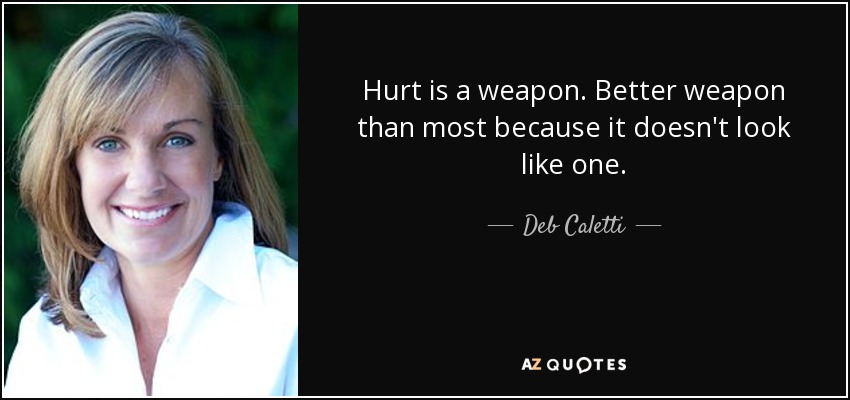 Hurt is a weapon. Better weapon than most because it doesn't look like one. - Deb Caletti