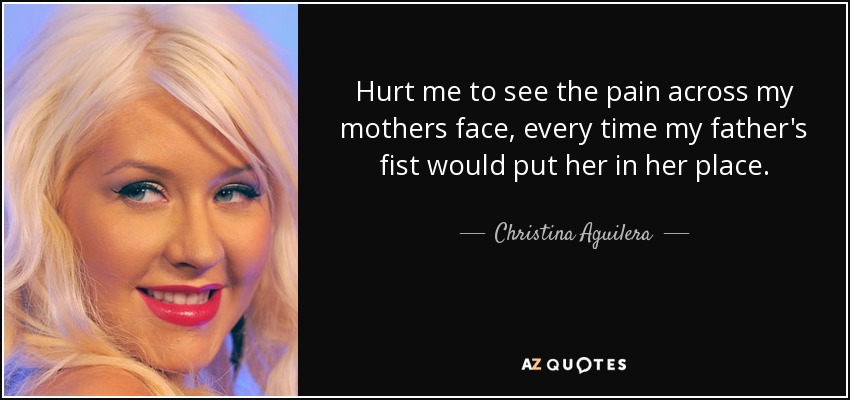 Hurt me to see the pain across my mothers face, every time my father's fist would put her in her place. - Christina Aguilera