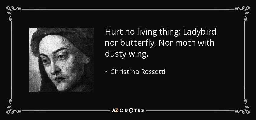 Hurt no living thing: Ladybird, nor butterfly, Nor moth with dusty wing. - Christina Rossetti