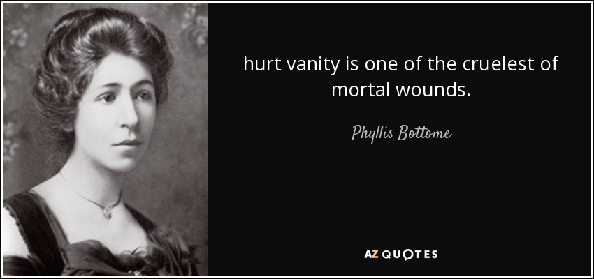 hurt vanity is one of the cruelest of mortal wounds. - Phyllis Bottome