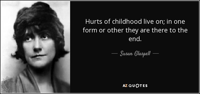 Hurts of childhood live on; in one form or other they are there to the end. - Susan Glaspell