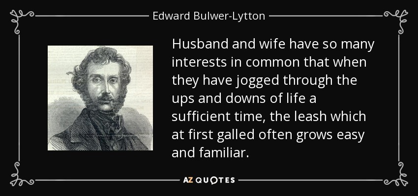 Husband and wife have so many interests in common that when they have jogged through the ups and downs of life a sufficient time, the leash which at first galled often grows easy and familiar. - Edward Bulwer-Lytton, 1st Baron Lytton