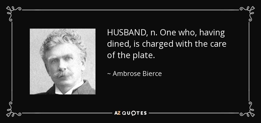 HUSBAND, n. One who, having dined, is charged with the care of the plate. - Ambrose Bierce