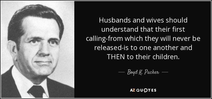 Husbands and wives should understand that their first calling-from which they will never be released-is to one another and THEN to their children. - Boyd K. Packer