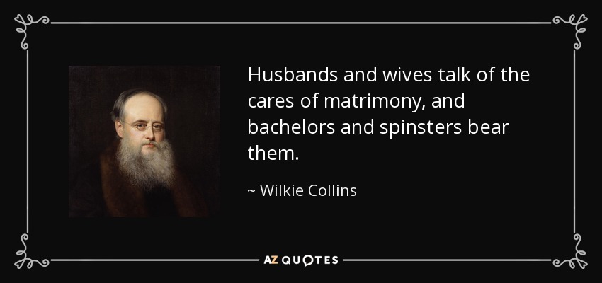 Husbands and wives talk of the cares of matrimony, and bachelors and spinsters bear them. - Wilkie Collins