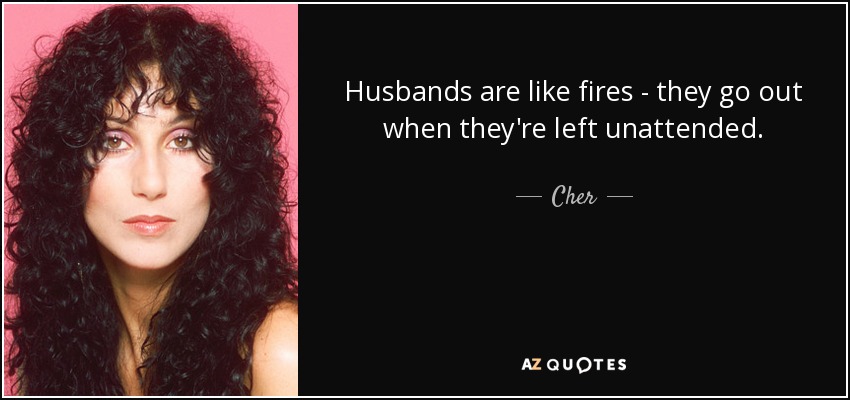 Husbands are like fires - they go out when they're left unattended. - Cher