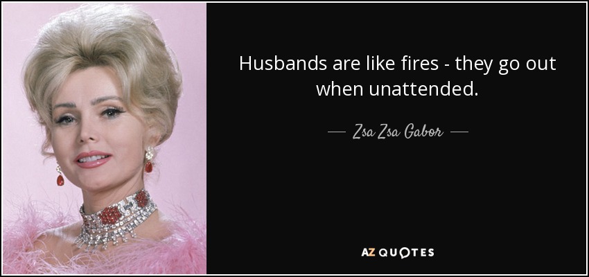 Husbands are like fires - they go out when unattended. - Zsa Zsa Gabor