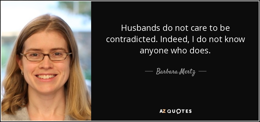 Husbands do not care to be contradicted. Indeed, I do not know anyone who does. - Barbara Mertz